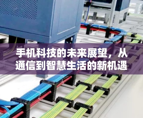 手机科技的未来展望,从通信到智慧生活的新机遇 手机科技的未来展望,从通信到智慧生活的新机遇
