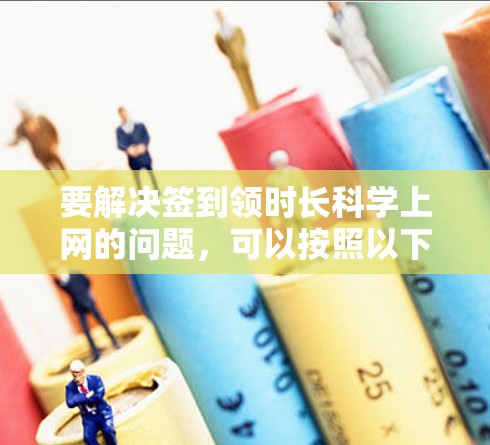 要解决签到领时长科学上网的问题,可以按照以下步骤进行 要解决签到领时长科学上网的问题,可以按照以下步骤进行
