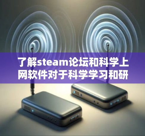 了解steam论坛和科学上网软件对于科学学习和研究非常重要。以下是针对这两个方面的详细总结 了解steam论坛和科学上网软件对于科学学习和研究非常重要。以下是针对这两个方面的详细总结