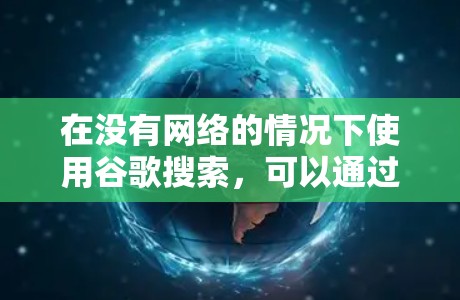 在没有网络的情况下使用谷歌搜索,可以通过以下几种方法实现 在没有网络的情况下使用谷歌搜索,可以通过以下几种方法实现