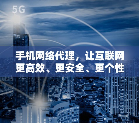 手机网络代理,让互联网更高效、更安全、更个性化的网络服务解决方案 手机网络代理,让互联网更高效、更安全、更个性化的网络服务解决方案