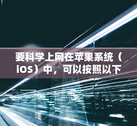 要科学上网在苹果系统（iOS）中，可以按照以下步骤进行