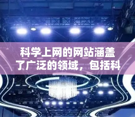 科学上网的网站涵盖了广泛的领域,包括科学教育、研究、活动、政策、健康、法律、国际和在线资源等。以下是这些网站的分类和详细信息 科学上网的网站涵盖了广泛的领域,包括科学教育、研究、活动、政策、健康、法律、国际和在线资源等。以下是这些网站的分类和详细信息