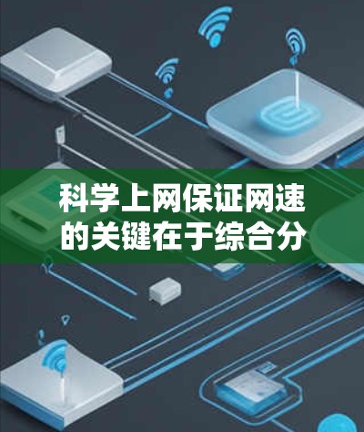 科学上网保证网速的关键在于综合分析和优化多个方面。以下是具体步骤和建议