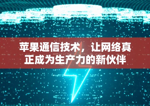 苹果通信技术，让网络真正成为生产力的新伙伴