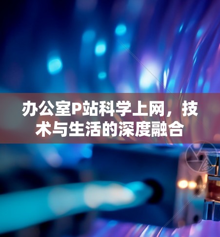 办公室P站科学上网,技术与生活的深度融合 办公室P站科学上网,技术与生活的深度融合