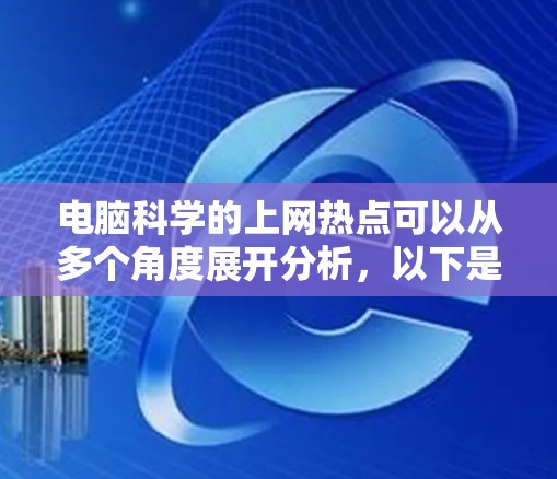 电脑科学的上网热点可以从多个角度展开分析,以下是一个组织和整理的总结 电脑科学的上网热点可以从多个角度展开分析,以下是一个组织和整理的总结