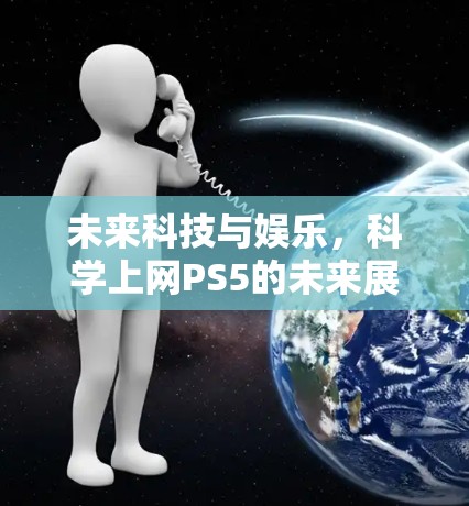 未来科技与娱乐,科学上网PS5的未来展望 未来科技与娱乐,科学上网PS5的未来展望