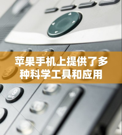 苹果手机上提供了多种科学工具和应用,以下是它们的分类和使用方法 苹果手机上提供了多种科学工具和应用,以下是它们的分类和使用方法