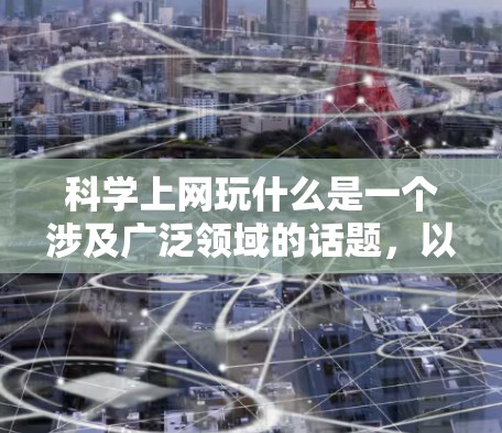 科学上网玩什么是一个涉及广泛领域的话题,以下是对科学上网的详细总结和分点说明 科学上网玩什么是一个涉及广泛领域的话题,以下是对科学上网的详细总结和分点说明