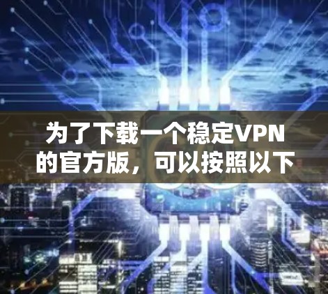 为了下载一个稳定VPN的官方版,可以按照以下步骤进行 为了下载一个稳定VPN的官方版,可以按照以下步骤进行