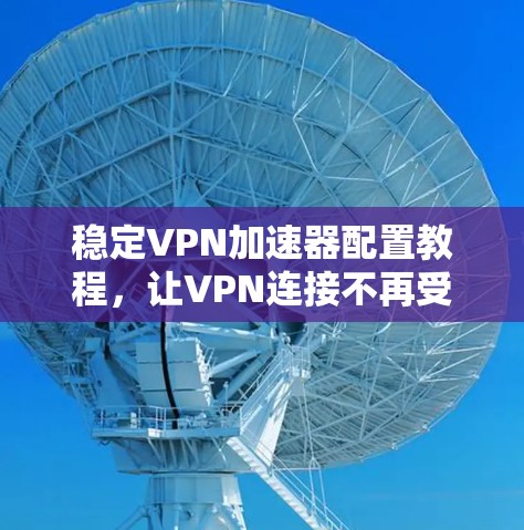 稳定VPN加速器配置教程,让VPN连接不再受限,提升网络效率! 稳定VPN加速器配置教程,让VPN连接不再受限,提升网络效率!