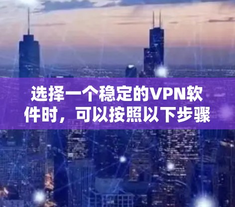 选择一个稳定的VPN软件时,可以按照以下步骤进行评估和选择 选择一个稳定的VPN软件时,可以按照以下步骤进行评估和选择