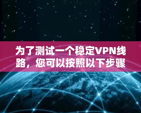 为了测试一个稳定VPN线路，您可以按照以下步骤进行