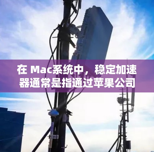 在 Mac系统中，稳定加速器通常是指通过苹果公司更新或优化的系统版本，以提供更好的稳定性、性能和兼容性。以下是一些与稳定加速器相关的内容，主要针对Mac OS和Mac Air
