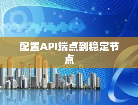 配置API端点到稳定节点 配置API端点到稳定节点