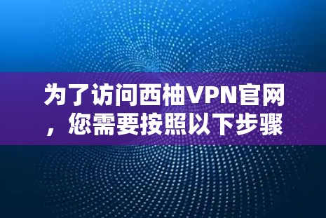 为了访问西柚VPN官网,您需要按照以下步骤操作 为了访问西柚VPN官网,您需要按照以下步骤操作