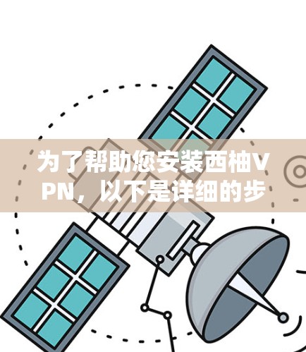 为了帮助您安装西柚VPN,以下是详细的步骤 为了帮助您安装西柚VPN,以下是详细的步骤