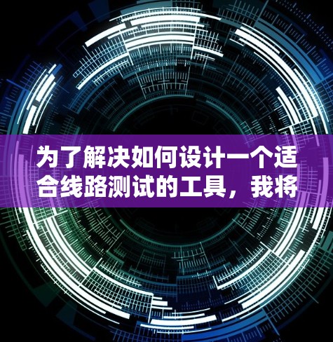 为了解决如何设计一个适合线路测试的工具,我将按照以下步骤进行思考和整理 为了解决如何设计一个适合线路测试的工具,我将按照以下步骤进行思考和整理