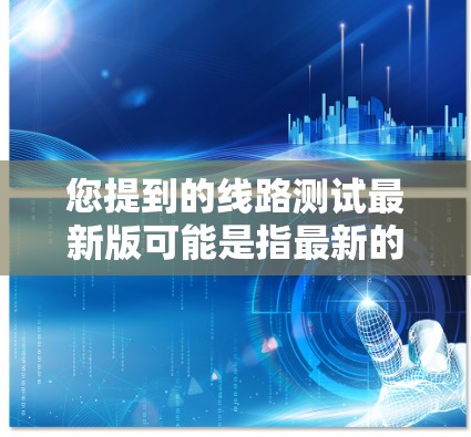 您提到的线路测试最新版可能是指最新的测试工具或软件。以下是一些常见的线路测试工具及其最新版本,供您参考 您提到的线路测试最新版可能是指最新的测试工具或软件。以下是一些常见的线路测试工具及其最新版本,供您参考