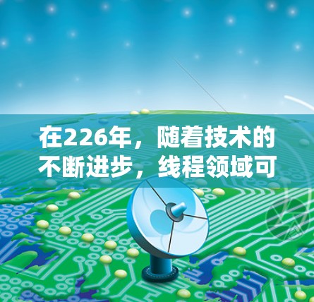 在226年,随着技术的不断进步,线程领域可能会出现一些特别受欢迎的解决方案。以下是一些可能的推荐,结合了当前的趋势和未来发展的可能性 在226年,随着技术的不断进步,线程领域可能会出现一些特别受欢迎的解决方案。以下是一些可能的推荐,结合了当前的趋势和未来发展的可能性