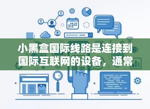 小黑盒国际线路是连接到国际互联网的设备，通常指的是手机、电脑或其他设备上的网络线缆。以下是对小黑盒国际线路的详细说明