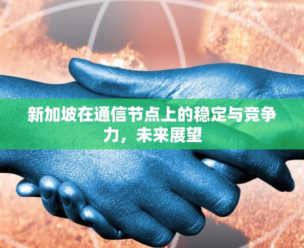 新加坡在通信节点上的稳定与竞争力,未来展望 新加坡在通信节点上的稳定与竞争力,未来展望