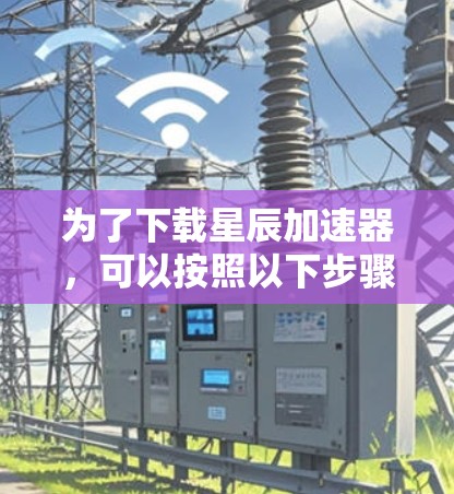 为了下载星辰加速器,可以按照以下步骤操作 为了下载星辰加速器,可以按照以下步骤操作