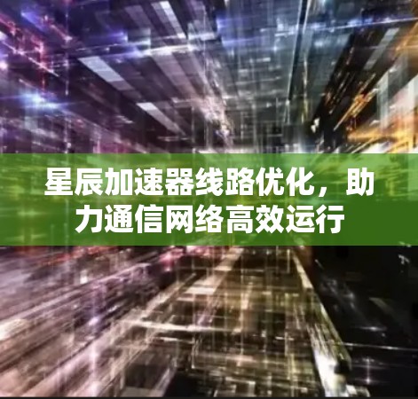 星辰加速器线路优化,助力通信网络高效运行 星辰加速器线路优化,助力通信网络高效运行
