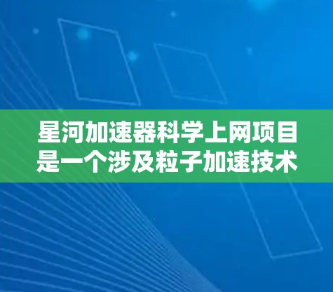 星河加速器科学上网项目是一个涉及粒子加速技术和科学通信的高科技项目。以下是对该项目的简要介绍 星河加速器科学上网项目是一个涉及粒子加速技术和科学通信的高科技项目。以下是对该项目的简要介绍