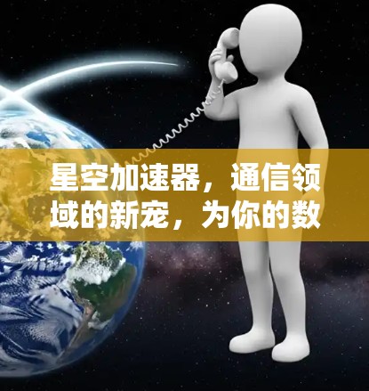 星空加速器,通信领域的新宠,为你的数据传输助力 星空加速器,通信领域的新宠,为你的数据传输助力