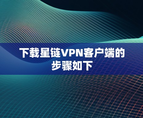 下载星链VPN客户端的步骤如下 下载星链VPN客户端的步骤如下