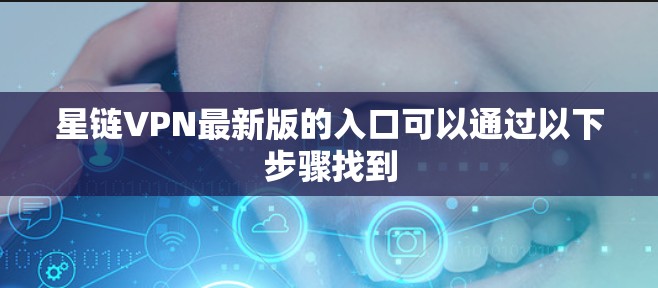 星链VPN最新版的入口可以通过以下步骤找到 星链VPN最新版的入口可以通过以下步骤找到