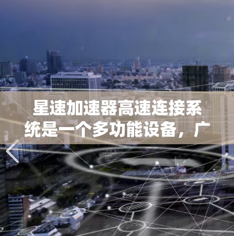 星速加速器高速连接系统是一个多功能设备,广泛应用于汽车、交通工具和高科技领域。以下是其关键技术参数和功能 星速加速器高速连接系统是一个多功能设备,广泛应用于汽车、交通工具和高科技领域。以下是其关键技术参数和功能