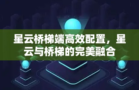 星云桥梯端高效配置,星云与桥梯的完美融合 星云桥梯端高效配置,星云与桥梯的完美融合