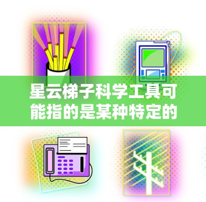 星云梯子科学工具可能指的是某种特定的工具或装置,结合星形结构和梯子的形状,用于科学测量或研究。星形结构通常与几何学中的星形图形有关,可能用于测量角度、压力或距离 星云梯子科学工具可能指的是某种特定的工具或装置,结合星形结构和梯子的形状,用于科学测量或研究。星形结构通常与几何学中的星形图形有关,可能用于测量角度、压力或距离