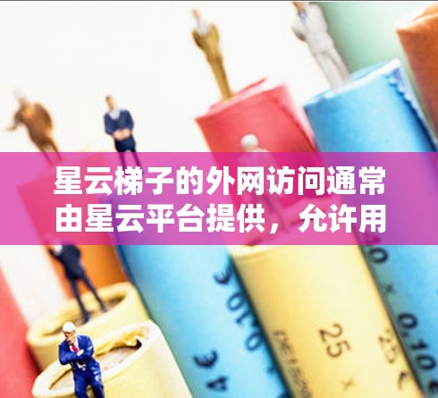 星云梯子的外网访问通常由星云平台提供,允许用户或组织访问外部存储空间和文件。以下是逐步解决问题的步骤 星云梯子的外网访问通常由星云平台提供,允许用户或组织访问外部存储空间和文件。以下是逐步解决问题的步骤