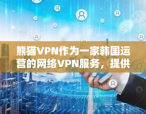 熊猫VPN作为一家韩国运营的网络VPN服务，提供多种版本以满足不同用户的网络需求。以下是关于熊猫VPN手机版本的一些关键信息