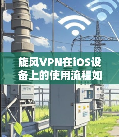 旋风VPN在iOS设备上的使用流程如下 旋风VPN在iOS设备上的使用流程如下