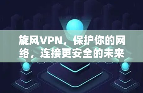 旋风VPN，保护你的网络，连接更安全的未来