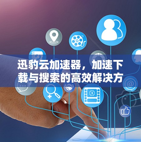 迅豹云加速器,加速下载与搜索的高效解决方案 迅豹云加速器,加速下载与搜索的高效解决方案