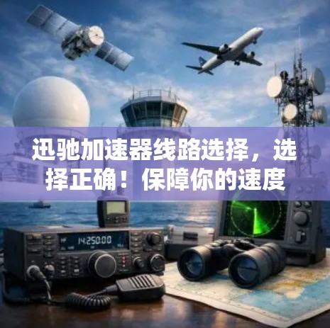 迅驰加速器线路选择,选择正确!保障你的速度 迅驰加速器线路选择,选择正确!保障你的速度