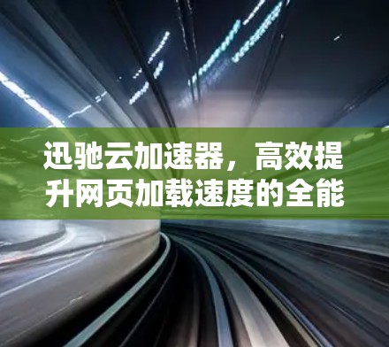 迅驰云加速器，高效提升网页加载速度的全能加速工具