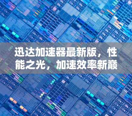 迅达加速器最新版,性能之光,加速效率新巅峰 迅达加速器最新版,性能之光,加速效率新巅峰