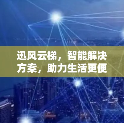 迅风云梯,智能解决方案,助力生活更便捷 迅风云梯,智能解决方案,助力生活更便捷