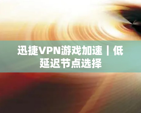 迅捷VPN游戏加速|低延迟节点选择 迅捷VPN游戏加速|低延迟节点选择