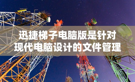 迅捷梯子电脑版是针对现代电脑设计的文件管理工具,旨在帮助用户更高效地清理、恢复和管理计算机文件。以下是对迅捷梯子电脑版的详细总结 迅捷梯子电脑版是针对现代电脑设计的文件管理工具,旨在帮助用户更高效地清理、恢复和管理计算机文件。以下是对迅捷梯子电脑版的详细总结