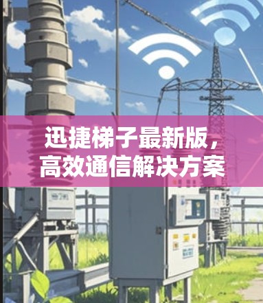 迅捷梯子最新版,高效通信解决方案 迅捷梯子最新版,高效通信解决方案