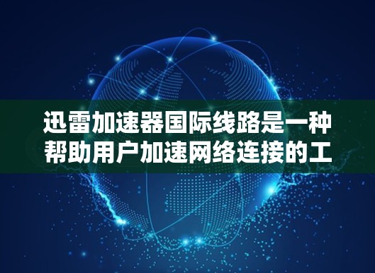 迅雷加速器国际线路是一种帮助用户加速网络连接的工具,尤其适用于需要在线观看视频、下载资源或进行云存储管理的用户。以下是关于迅雷加速器国际线路的详细分析 迅雷加速器国际线路是一种帮助用户加速网络连接的工具,尤其适用于需要在线观看视频、下载资源或进行云存储管理的用户。以下是关于迅雷加速器国际线路的详细分析