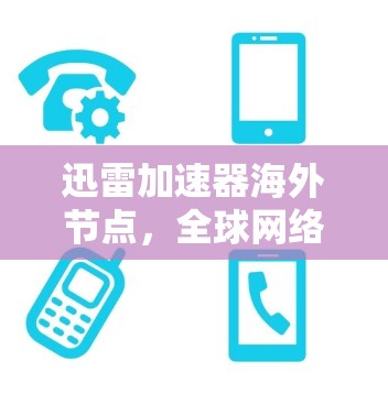 迅雷加速器海外节点,全球网络加速技术的全球解决方案 迅雷加速器海外节点,全球网络加速技术的全球解决方案